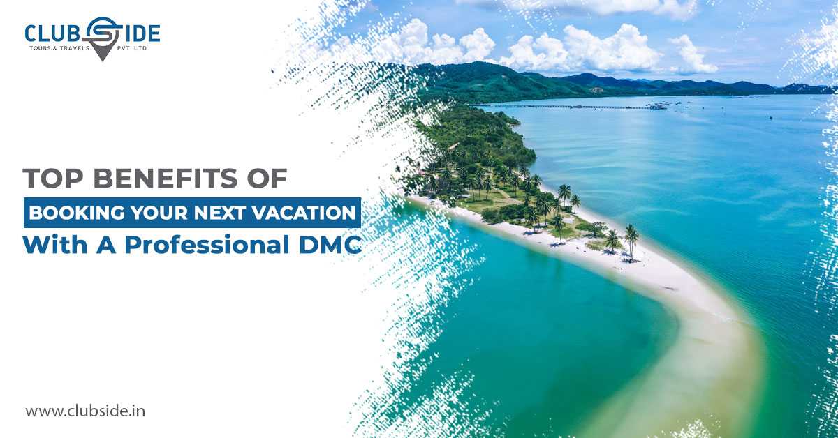 Top Benefits of Booking Your Next Vacation with a Professional DMC